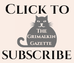 Grimalkin Crossing Click to Subscribe image. Gray cat silhouette with "The Grimalkin Gazette" on his tummy.