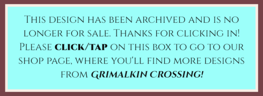 This is an archival notice. The design listed here is no longer for sale. The Grimalkins at the Crossing apologize for any unnecessary inconvenience.